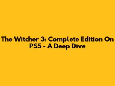 The Witcher 3: Complete Edition On PS5 - A Deep Dive