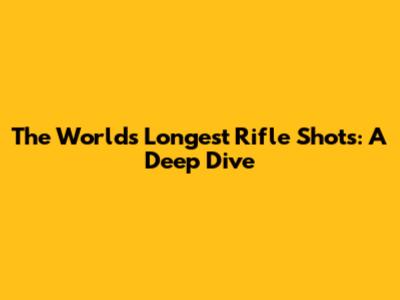 The World's Longest Rifle Shots: A Deep Dive