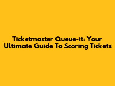 Ticketmaster Queue-it: Your Ultimate Guide To Scoring Tickets