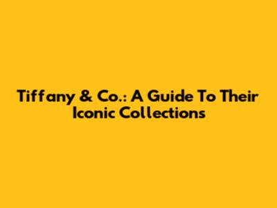 Tiffany & Co.: A Guide To Their Iconic Collections