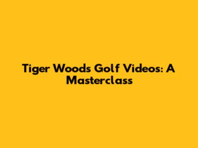 Tiger Woods Golf Videos: A Masterclass