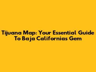 Tijuana Map: Your Essential Guide To Baja California's Gem