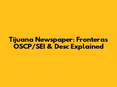 Tijuana Newspaper: Frontera's OSCP/SEI & Desc Explained
