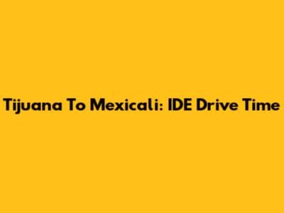 Tijuana To Mexicali: IDE Drive Time