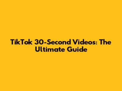 TikTok 30-Second Videos: The Ultimate Guide