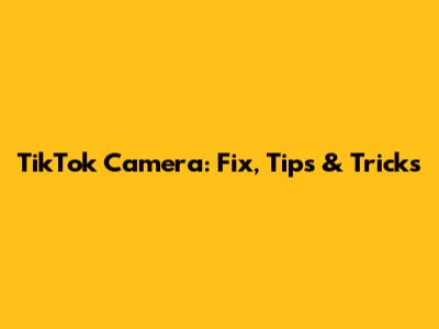 TikTok Camera: Fix, Tips & Tricks