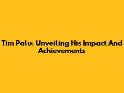 Tim Palu: Unveiling His Impact And Achievements