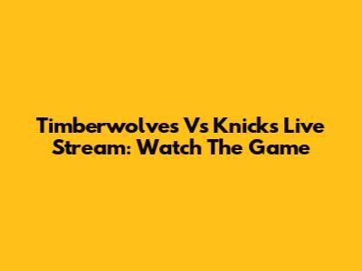 Timberwolves Vs Knicks Live Stream: Watch The Game