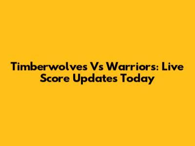 Timberwolves Vs Warriors: Live Score Updates Today