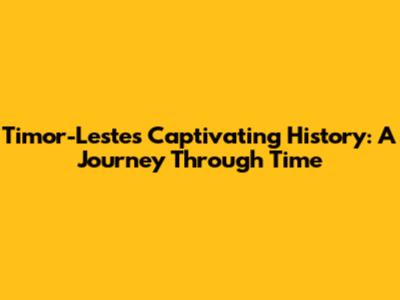 Timor-Leste's Captivating History: A Journey Through Time