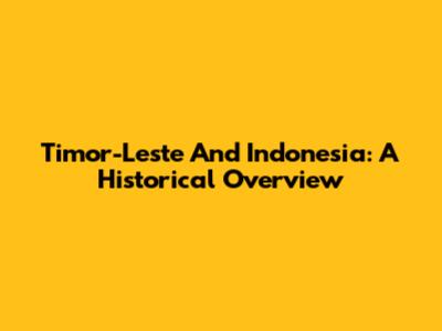 Timor-Leste And Indonesia: A Historical Overview