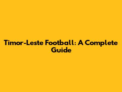 Timor-Leste Football: A Complete Guide