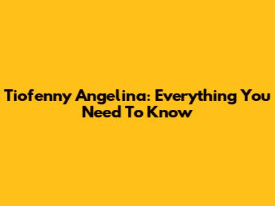 Tiofenny Angelina: Everything You Need To Know