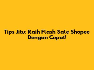 Tips Jitu: Raih Flash Sale Shopee Dengan Cepat!