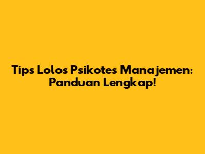 Tips Lolos Psikotes Manajemen: Panduan Lengkap!