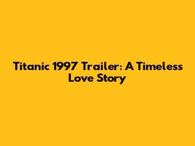 Titanic 1997 Trailer: A Timeless Love Story