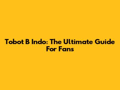 Tobot B Indo: The Ultimate Guide For Fans
