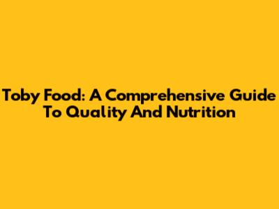 Toby Food: A Comprehensive Guide To Quality And Nutrition