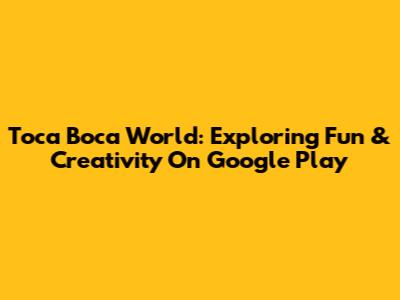 Toca Boca World: Exploring Fun & Creativity On Google Play