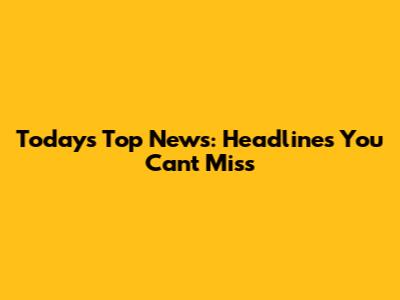 Today's Top News: Headlines You Can't Miss