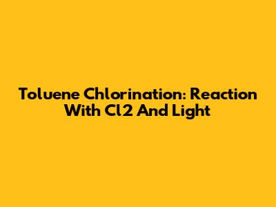 Toluene Chlorination: Reaction With Cl2 And Light