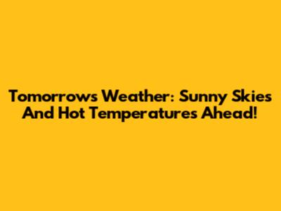 Tomorrow's Weather: Sunny Skies And Hot Temperatures Ahead!