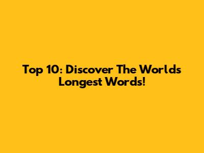 Top 10: Discover The World's Longest Words!
