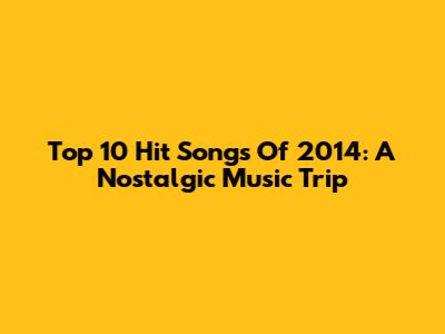 Top 10 Hit Songs Of 2014: A Nostalgic Music Trip