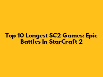 Top 10 Longest SC2 Games: Epic Battles In StarCraft 2