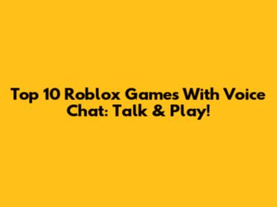 Top 10 Roblox Games With Voice Chat: Talk & Play!