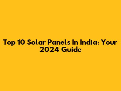 Top 10 Solar Panels In India: Your 2024 Guide