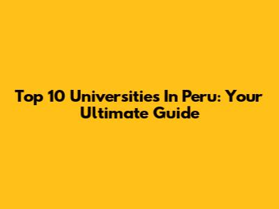 Top 10 Universities In Peru: Your Ultimate Guide