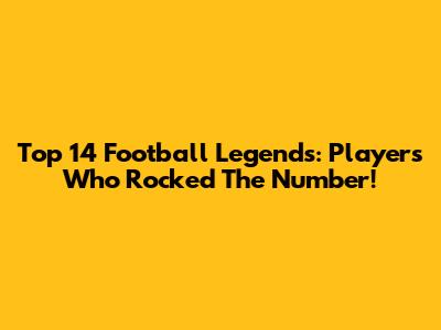 Top 14 Football Legends: Players Who Rocked The Number!