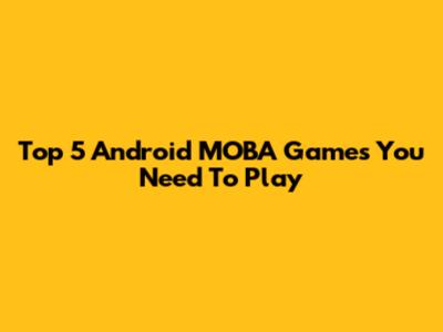 Top 5 Android MOBA Games You Need To Play