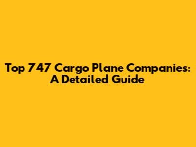 Top 747 Cargo Plane Companies: A Detailed Guide