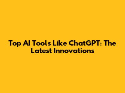 Top AI Tools Like ChatGPT: The Latest Innovations