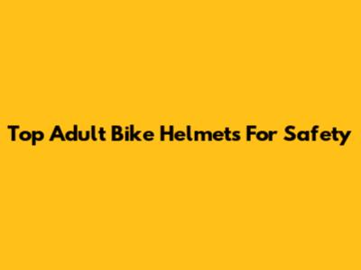 Top Adult Bike Helmets For Safety