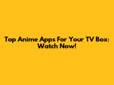 Top Anime Apps For Your TV Box: Watch Now!