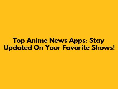 Top Anime News Apps: Stay Updated On Your Favorite Shows!