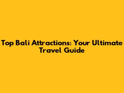 Top Bali Attractions: Your Ultimate Travel Guide