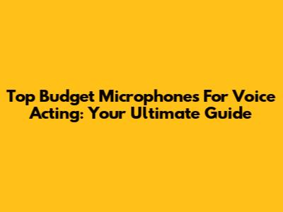 Top Budget Microphones For Voice Acting: Your Ultimate Guide