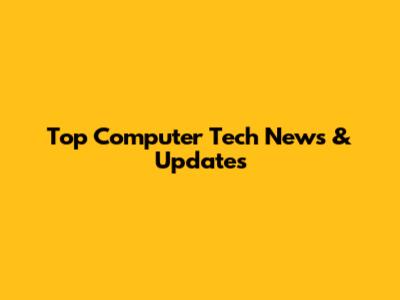 Top Computer Tech News & Updates