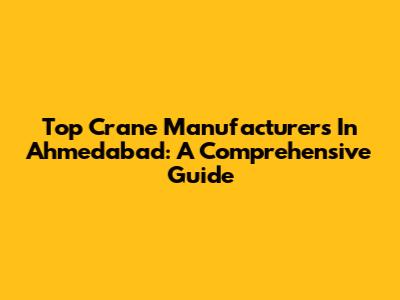 Top Crane Manufacturers In Ahmedabad: A Comprehensive Guide