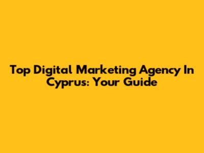 Top Digital Marketing Agency In Cyprus: Your Guide