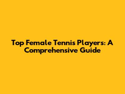 Top Female Tennis Players: A Comprehensive Guide