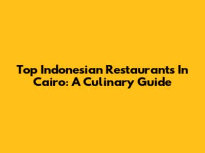 Top Indonesian Restaurants In Cairo: A Culinary Guide