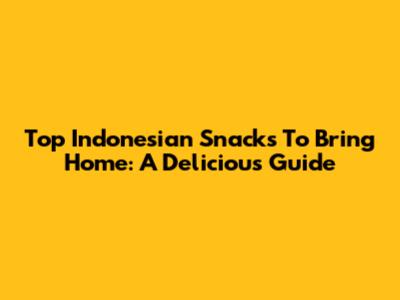 Top Indonesian Snacks To Bring Home: A Delicious Guide