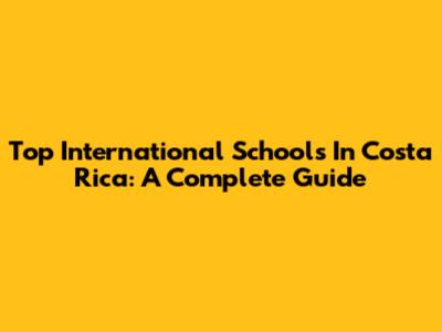 Top International Schools In Costa Rica: A Complete Guide