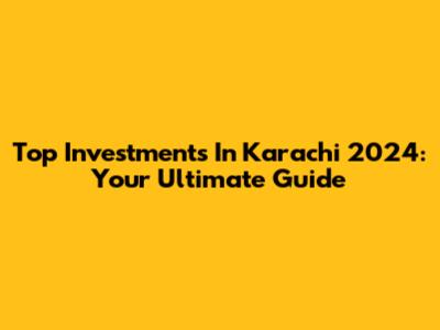 Top Investments In Karachi 2024: Your Ultimate Guide