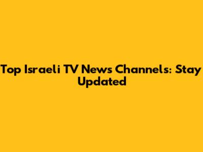 Top Israeli TV News Channels: Stay Updated